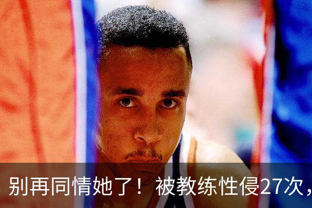 别再同情她了！被教练性侵27次，却在奥运赛场上把队友撞出赛道