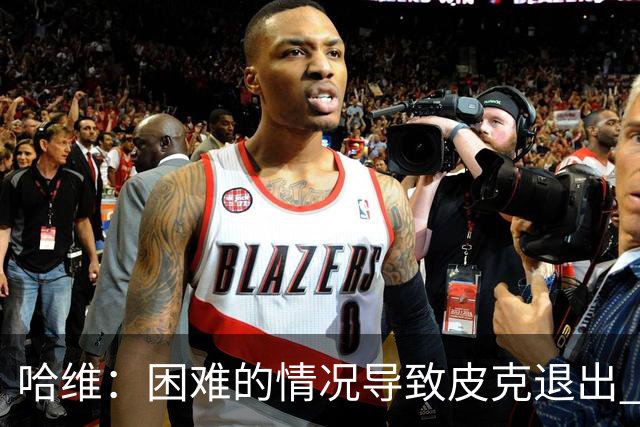 哈维：困难的情况导致皮克退出 他踢得少作用小