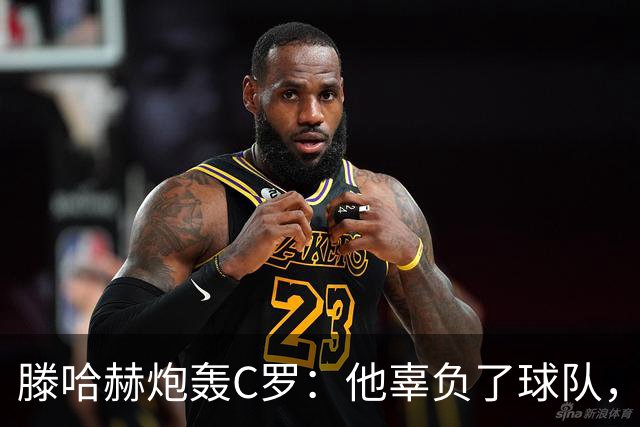 滕哈赫炮轰C罗：他辜负了球队，也辜负了我