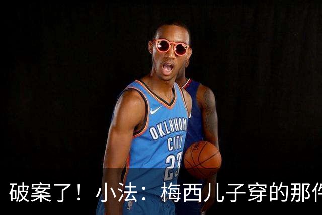破案了！小法：梅西儿子穿的那件科莫球衣我送的，但没想到他会发
